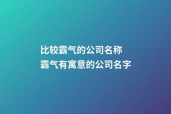 比较霸气的公司名称 霸气有寓意的公司名字